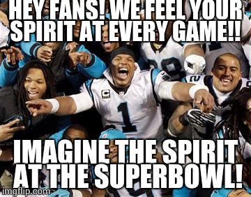 HEY FANS! WE FEEL YOUR SPIRIT AT EVERY GAME!! IMAGINE THE SPIRIT AT THE SUPERBOWL! | image tagged in memes | made w/ Imgflip meme maker