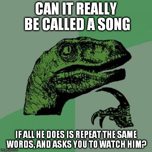 Philosoraptor Meme | CAN IT REALLY BE CALLED A SONG IF ALL HE DOES IS REPEAT THE SAME WORDS, AND ASKS YOU TO WATCH HIM? | image tagged in memes,philosoraptor | made w/ Imgflip meme maker