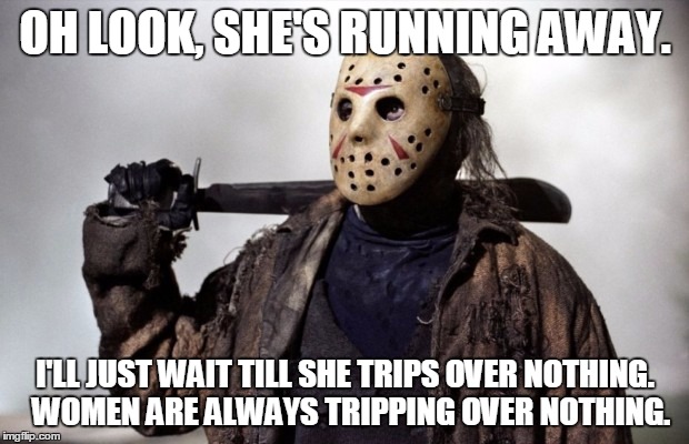 OH LOOK, SHE'S RUNNING AWAY. I'LL JUST WAIT TILL SHE TRIPS OVER NOTHING.  WOMEN ARE ALWAYS TRIPPING OVER NOTHING. | made w/ Imgflip meme maker