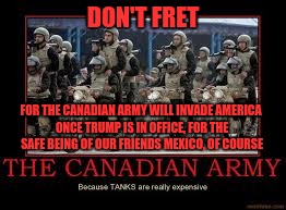 DON'T FRET FOR THE CANADIAN ARMY WILL INVADE AMERICA ONCE TRUMP IS IN OFFICE, FOR THE SAFE BEING OF OUR FRIENDS MEXICO, OF COURSE | made w/ Imgflip meme maker