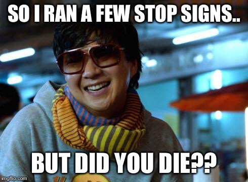 mr chow | SO I RAN A FEW STOP SIGNS.. BUT DID YOU DIE?? | image tagged in mr chow | made w/ Imgflip meme maker