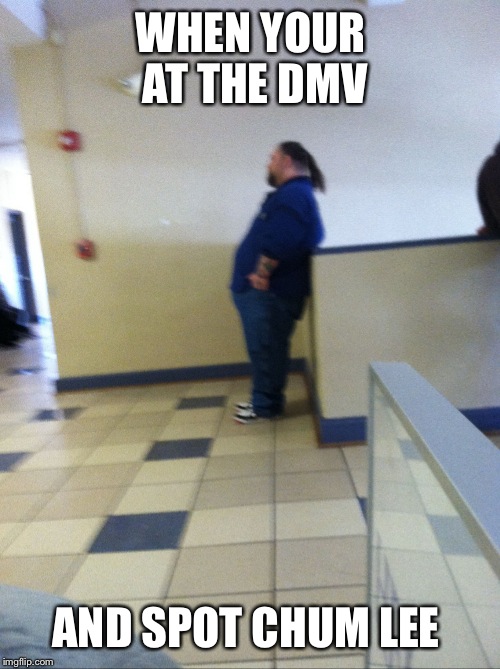 CHUM LEE SPOTTING | WHEN YOUR AT THE DMV AND SPOT CHUM LEE | image tagged in chum lee spotting | made w/ Imgflip meme maker
