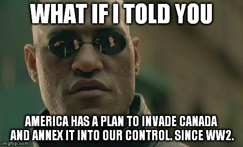 Matrix Morpheus Meme | WHAT IF I TOLD YOU AMERICA HAS A PLAN TO INVADE CANADA AND ANNEX IT INTO OUR CONTROL. SINCE WW2. | image tagged in memes,matrix morpheus | made w/ Imgflip meme maker