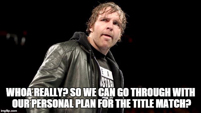 WHOA REALLY? SO WE CAN GO THROUGH WITH OUR PERSONAL PLAN FOR THE TITLE MATCH? | made w/ Imgflip meme maker