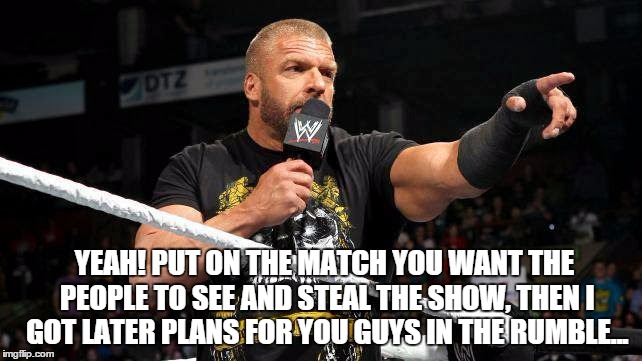 YEAH! PUT ON THE MATCH YOU WANT THE PEOPLE TO SEE AND STEAL THE SHOW, THEN I GOT LATER PLANS FOR YOU GUYS IN THE RUMBLE... | made w/ Imgflip meme maker