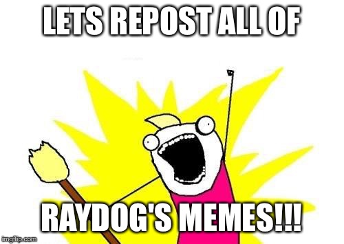 X All The Y Meme | LETS REPOST ALL OF RAYDOG'S MEMES!!! | image tagged in memes,x all the y | made w/ Imgflip meme maker