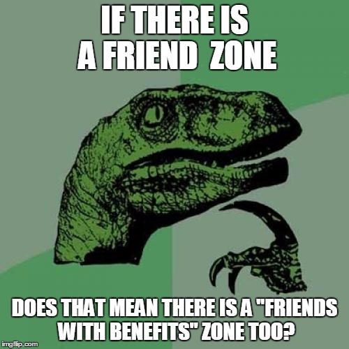 Philosoraptor Meme | IF THERE IS A FRIEND  ZONE; DOES THAT MEAN THERE IS A "FRIENDS WITH BENEFITS" ZONE TOO? | image tagged in memes,philosoraptor | made w/ Imgflip meme maker