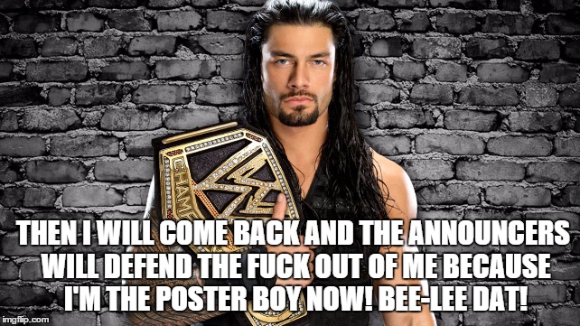 THEN I WILL COME BACK AND THE ANNOUNCERS WILL DEFEND THE FUCK OUT OF ME BECAUSE I'M THE POSTER BOY NOW! BEE-LEE DAT! | made w/ Imgflip meme maker