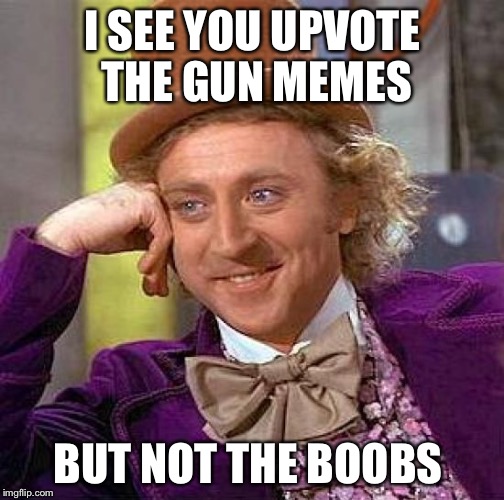 Creepy Condescending Wonka Meme | I SEE YOU UPVOTE THE GUN MEMES BUT NOT THE BOOBS | image tagged in memes,creepy condescending wonka | made w/ Imgflip meme maker