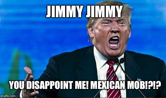 JIMMY JIMMY YOU DISAPPOINT ME! MEXICAN MOB!?!? | made w/ Imgflip meme maker