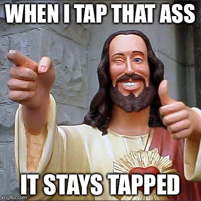 Buddy Christ | WHEN I TAP THAT ASS; IT STAYS TAPPED | image tagged in memes,buddy christ | made w/ Imgflip meme maker