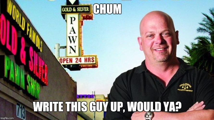 Ricks pawn shop | CHUM WRITE THIS GUY UP, WOULD YA? | image tagged in ricks pawn shop | made w/ Imgflip meme maker