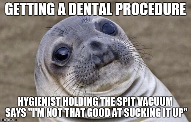 Awkward Moment Sealion | GETTING A DENTAL PROCEDURE; HYGIENIST HOLDING THE SPIT VACUUM SAYS "I'M NOT THAT GOOD AT SUCKING IT UP" | image tagged in memes,awkward moment sealion | made w/ Imgflip meme maker