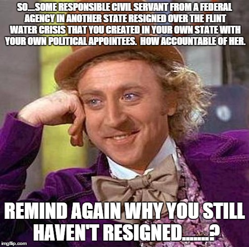 Snyder Resign? | SO....SOME RESPONSIBLE CIVIL SERVANT FROM A FEDERAL AGENCY IN ANOTHER STATE RESIGNED OVER THE FLINT WATER CRISIS THAT YOU CREATED IN YOUR OWN STATE WITH YOUR OWN POLITICAL APPOINTEES.  HOW ACCOUNTABLE OF HER. REMIND AGAIN WHY YOU STILL HAVEN'T RESIGNED.......? | image tagged in memes,creepy condescending wonka | made w/ Imgflip meme maker