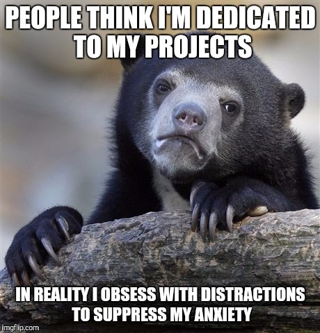 Confession Bear Meme | PEOPLE THINK I'M DEDICATED TO MY PROJECTS; IN REALITY I OBSESS WITH DISTRACTIONS TO SUPPRESS MY ANXIETY | image tagged in memes,confession bear,AdviceAnimals | made w/ Imgflip meme maker
