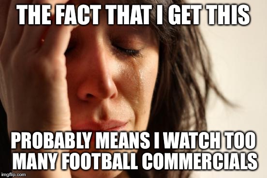 First World Problems Meme | THE FACT THAT I GET THIS PROBABLY MEANS I WATCH TOO MANY FOOTBALL COMMERCIALS | image tagged in memes,first world problems | made w/ Imgflip meme maker