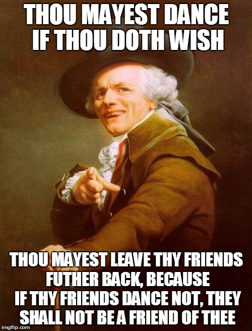 18th Century Dance of Safety by Gentlemen Without Chapeaus | THOU MAYEST DANCE IF THOU DOTH WISH; THOU MAYEST LEAVE THY FRIENDS FUTHER BACK, BECAUSE IF THY FRIENDS DANCE NOT, THEY SHALL NOT BE A FRIEND OF THEE | image tagged in memes,joseph ducreux,funny memes,1980s,song lyrics | made w/ Imgflip meme maker
