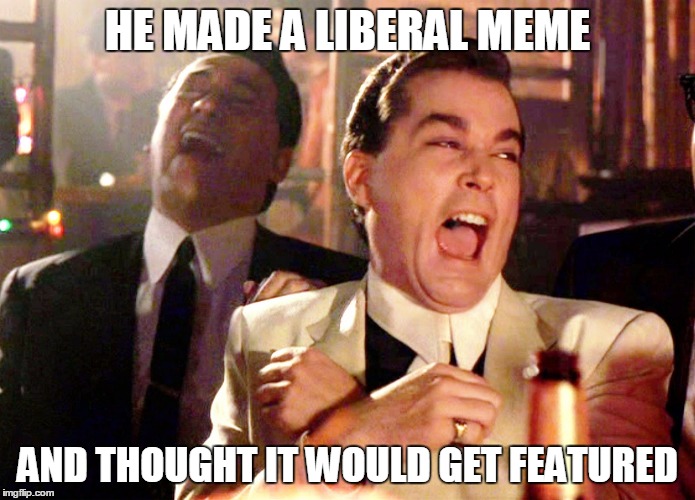 Good Fellas Hilarious Meme | HE MADE A LIBERAL MEME; AND THOUGHT IT WOULD GET FEATURED | image tagged in memes,good fellas hilarious | made w/ Imgflip meme maker