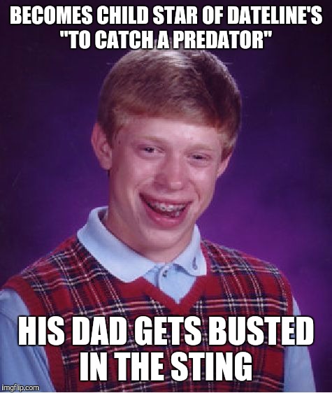 Bad Luck Brian Meme | BECOMES CHILD STAR OF DATELINE'S "TO CATCH A PREDATOR"; HIS DAD GETS BUSTED IN THE STING | image tagged in memes,bad luck brian | made w/ Imgflip meme maker
