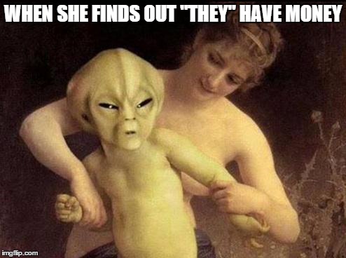 truth | WHEN SHE FINDS OUT "THEY" HAVE MONEY | image tagged in alien,memes | made w/ Imgflip meme maker