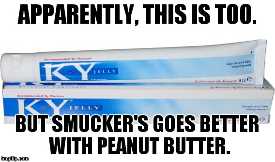 APPARENTLY, THIS IS TOO. BUT SMUCKER'S GOES BETTER WITH PEANUT BUTTER. | made w/ Imgflip meme maker