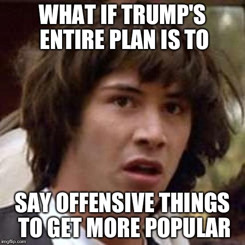 Conspiracy Keanu | WHAT IF TRUMP'S ENTIRE PLAN IS TO; SAY OFFENSIVE THINGS TO GET MORE POPULAR | image tagged in memes,conspiracy keanu | made w/ Imgflip meme maker