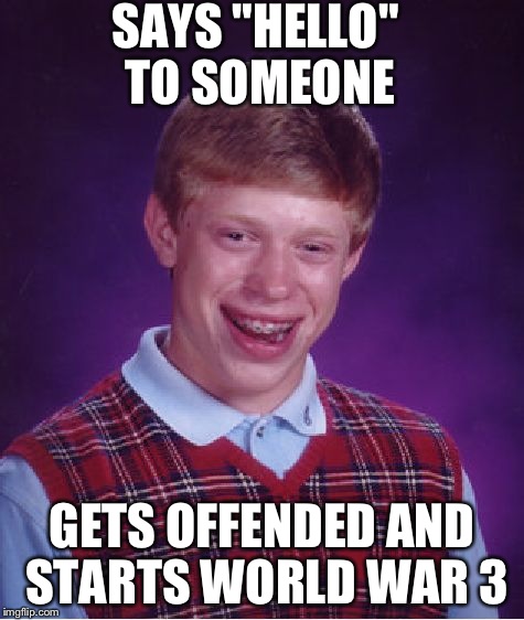 Like I said before, people get offended easily | SAYS "HELLO" TO SOMEONE; GETS OFFENDED AND STARTS WORLD WAR 3 | image tagged in memes,bad luck brian | made w/ Imgflip meme maker