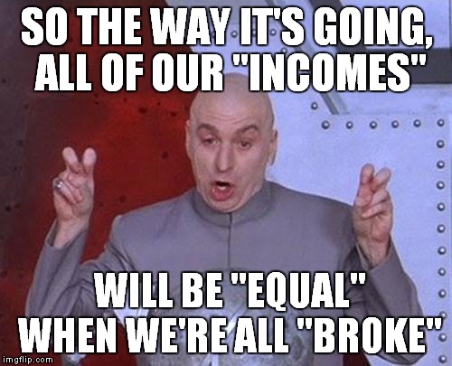 Dr Evil Laser Meme | SO THE WAY IT'S GOING, ALL OF OUR "INCOMES" WILL BE "EQUAL" WHEN WE'RE ALL "BROKE" | image tagged in memes,dr evil laser | made w/ Imgflip meme maker