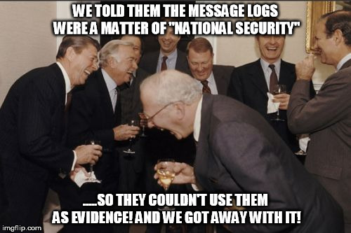 Laughing Men In Suits | WE TOLD THEM THE MESSAGE LOGS WERE A MATTER OF "NATIONAL SECURITY"; .....SO THEY COULDN'T USE THEM AS EVIDENCE! AND WE GOT AWAY WITH IT! | image tagged in memes,laughing men in suits | made w/ Imgflip meme maker