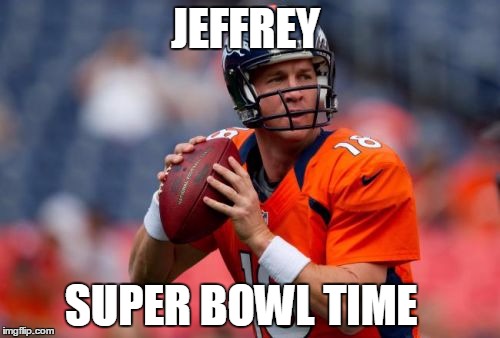 Manning Broncos | JEFFREY; SUPER BOWL TIME | image tagged in memes,manning broncos | made w/ Imgflip meme maker