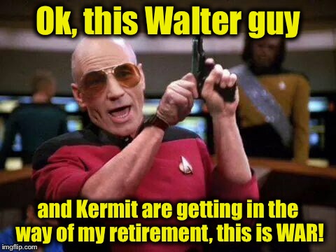 Let's get it on!...... | Ok, this Walter guy; and Kermit are getting in the way of my retirement, this is WAR! | image tagged in gangsta picard,memes,kermit vs connery,funny meme,sean connery vs kermit | made w/ Imgflip meme maker