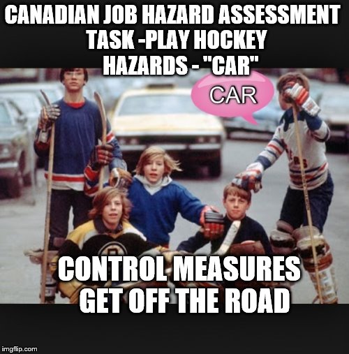 CANADIAN JOB HAZARD ASSESSMENT
  TASK -PLAY HOCKEY
      HAZARDS - "CAR"; CONTROL MEASURES
 GET OFF THE ROAD | made w/ Imgflip meme maker