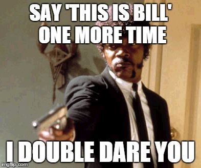 Say That Again I Dare You | SAY 'THIS IS BILL' ONE MORE TIME; I DOUBLE DARE YOU | image tagged in memes,say that again i dare you | made w/ Imgflip meme maker