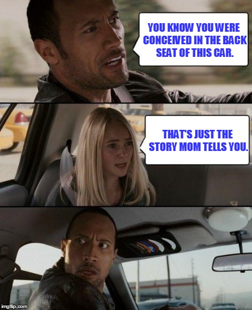 The Rock Driving Meme | YOU KNOW YOU WERE CONCEIVED IN THE BACK SEAT OF THIS CAR. THAT'S JUST THE STORY MOM TELLS YOU. | image tagged in memes,the rock driving | made w/ Imgflip meme maker