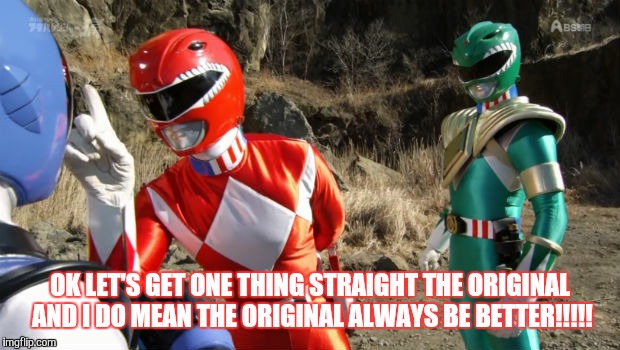 Power Rangers  | OK LET'S GET ONE THING STRAIGHT THE ORIGINAL AND I DO MEAN THE ORIGINAL ALWAYS BE BETTER!!!!! | image tagged in power rangers,funny memes | made w/ Imgflip meme maker