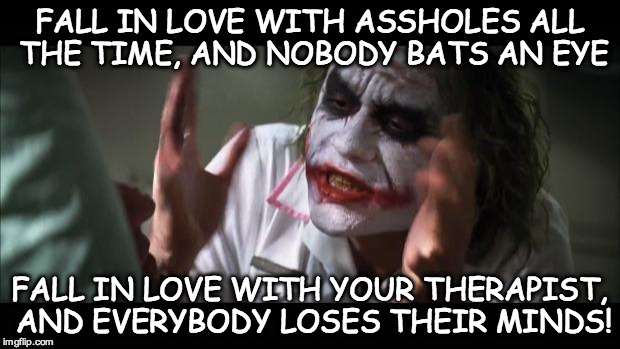And everybody loses their minds | FALL IN LOVE WITH ASSHOLES ALL THE TIME, AND NOBODY BATS AN EYE; FALL IN LOVE WITH YOUR THERAPIST, AND EVERYBODY LOSES THEIR MINDS! | image tagged in memes,and everybody loses their minds | made w/ Imgflip meme maker