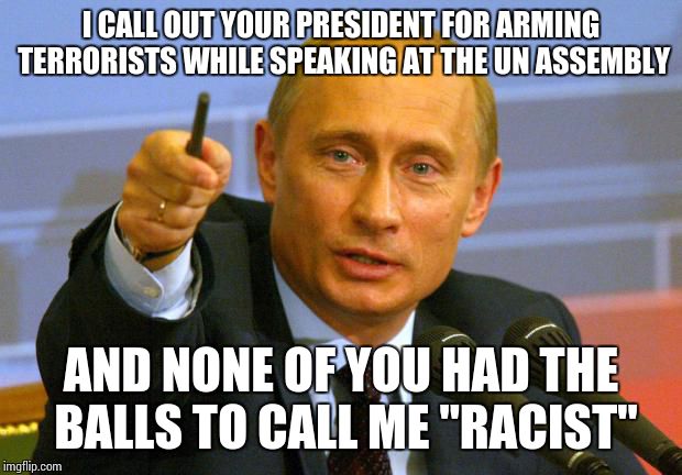 Good Guy Putin Meme | I CALL OUT YOUR PRESIDENT FOR ARMING TERRORISTS WHILE SPEAKING AT THE UN ASSEMBLY; AND NONE OF YOU HAD THE BALLS TO CALL ME "RACIST" | image tagged in memes,good guy putin | made w/ Imgflip meme maker