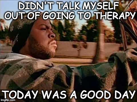 Today Was A Good Day Meme | DIDN'T TALK MYSELF OUT OF GOING TO THERAPY; TODAY WAS A GOOD DAY | image tagged in memes,today was a good day | made w/ Imgflip meme maker