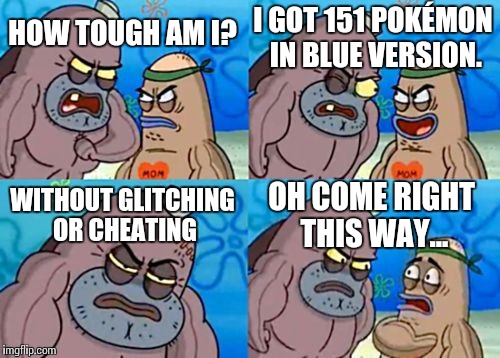How Tough Are You | I GOT 151 POKÉMON IN BLUE VERSION. HOW TOUGH AM I? WITHOUT GLITCHING OR CHEATING; OH COME RIGHT THIS WAY... | image tagged in memes,how tough are you | made w/ Imgflip meme maker