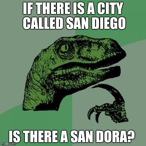 Philosoraptor Meme | IF THERE IS A CITY CALLED SAN DIEGO; IS THERE A SAN DORA? | image tagged in memes,philosoraptor | made w/ Imgflip meme maker