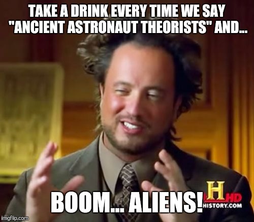 Ancient Aliens Meme | TAKE A DRINK EVERY TIME WE SAY "ANCIENT ASTRONAUT THEORISTS" AND... BOOM... ALIENS! | image tagged in memes,ancient aliens | made w/ Imgflip meme maker