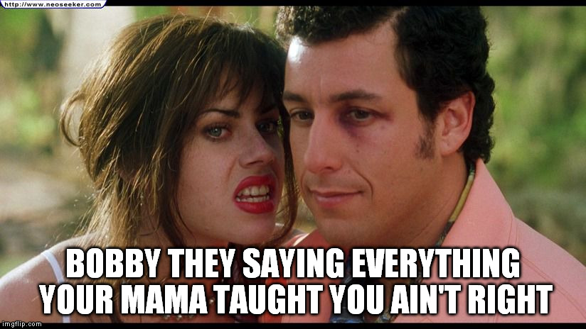That day you teach an individual that their bias education left them Bobby Boucher Jr. | BOBBY THEY SAYING EVERYTHING YOUR MAMA TAUGHT YOU AIN'T RIGHT | image tagged in memes,waterboy,movies,education,special kind of stupid,funny | made w/ Imgflip meme maker