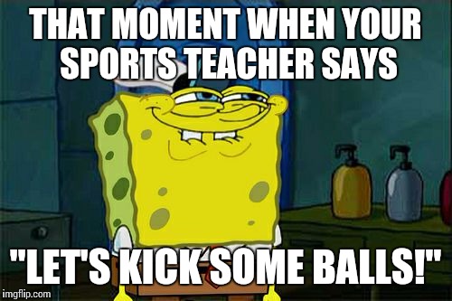 Don't You Squidward Meme |  THAT MOMENT WHEN YOUR SPORTS TEACHER SAYS; "LET'S KICK SOME BALLS!" | image tagged in memes,dont you squidward | made w/ Imgflip meme maker