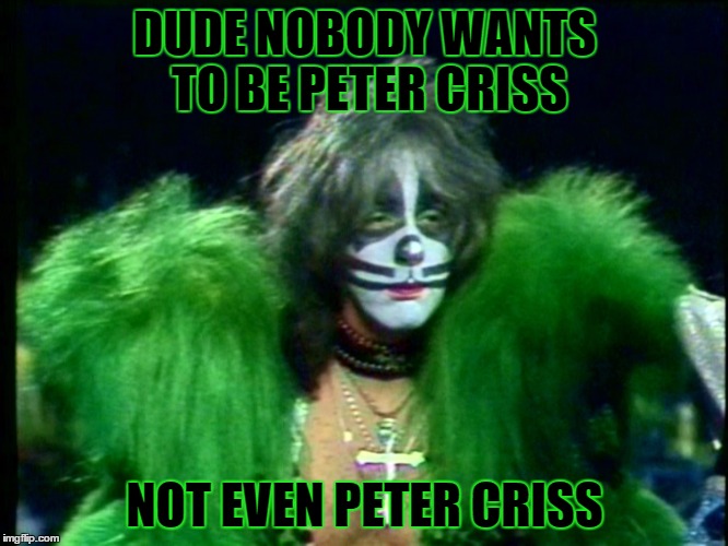 Nobody wants to be Peter Criss | DUDE NOBODY WANTS TO BE PETER CRISS; NOT EVEN PETER CRISS | image tagged in peter criss,dynasty,family guy | made w/ Imgflip meme maker