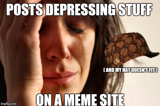 First World Problems Meme | POSTS DEPRESSING STUFF ON A MEME SITE ( AND MY HAT DOESN'T FIT ) | image tagged in memes,first world problems,scumbag,depression,sad | made w/ Imgflip meme maker