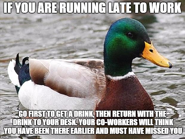 Good Advise Duck | IF YOU ARE RUNNING LATE TO WORK; GO FIRST TO GET A DRINK, THEN RETURN WITH THE DRINK TO YOUR DESK. YOUR CO-WORKERS WILL THINK YOU HAVE BEEN THERE EARLIER AND MUST HAVE MISSED YOU | image tagged in good advise duck,AdviceAnimals | made w/ Imgflip meme maker
