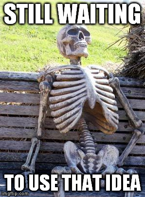 Waiting Skeleton Meme | STILL WAITING TO USE THAT IDEA | image tagged in memes,waiting skeleton | made w/ Imgflip meme maker