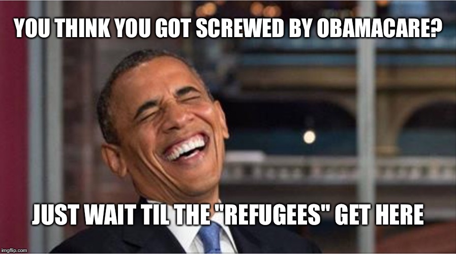 Obama hates America | YOU THINK YOU GOT SCREWED BY OBAMACARE? JUST WAIT TIL THE "REFUGEES" GET HERE | image tagged in obama hates america | made w/ Imgflip meme maker