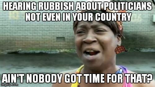 Isn't it a bit impolite to speak only about politicians from the USA? | HEARING RUBBISH ABOUT POLITICIANS NOT EVEN IN YOUR COUNTRY; AIN'T NOBODY GOT TIME FOR THAT? | image tagged in memes,aint nobody got time for that,scumbag | made w/ Imgflip meme maker