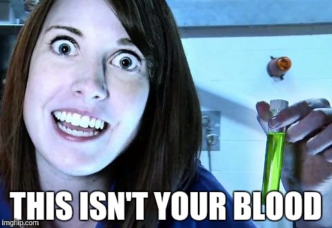 Bet you can't guess what it REALLY is. | THIS ISN'T YOUR BLOOD | image tagged in overly attached girlfriend,funny,drugs are bad,green,creeper,disturbed | made w/ Imgflip meme maker